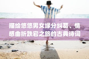 描绘悠悠男女缘分纠葛、情感曲折跌宕之旅的古典诗词欣赏与解读